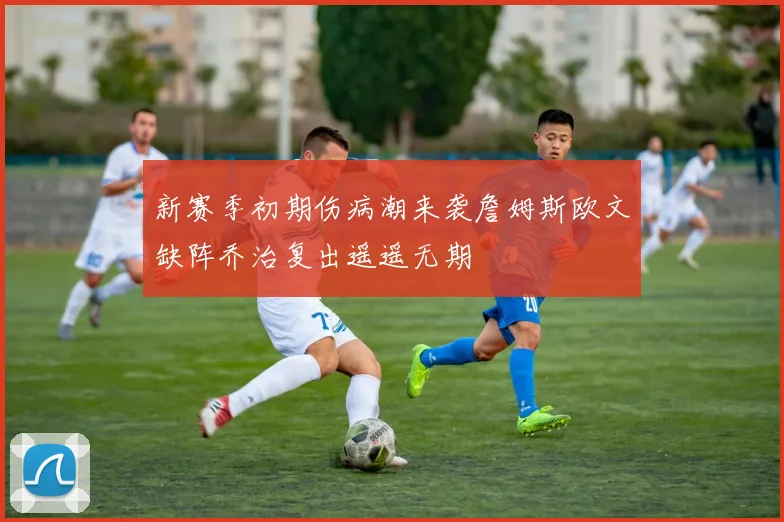 新赛季初期伤病潮来袭詹姆斯欧文缺阵乔治复出遥遥无期
