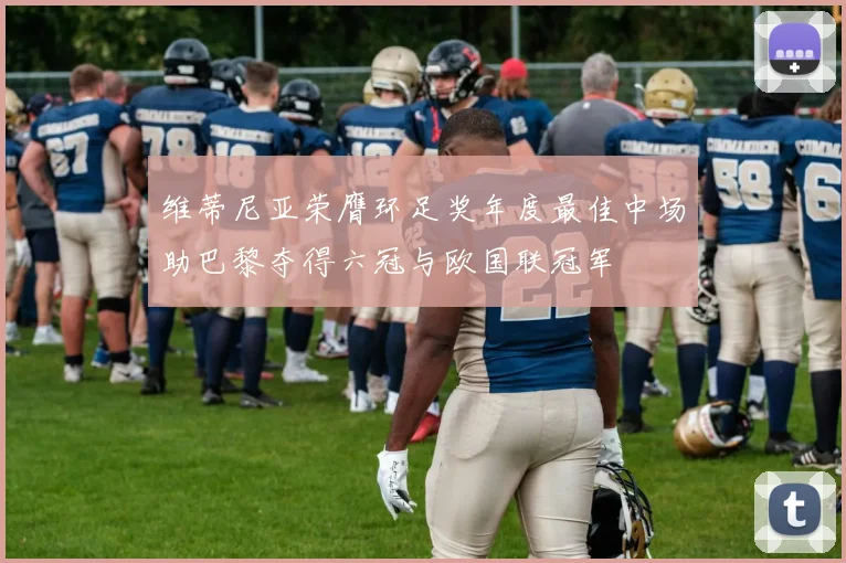 维蒂尼亚荣膺环足奖年度最佳中场助巴黎夺得六冠与欧国联冠军