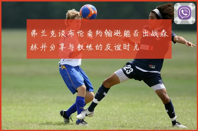 弗兰克谈布伦南约翰逊能否出战森林并分享与教练的友谊时光