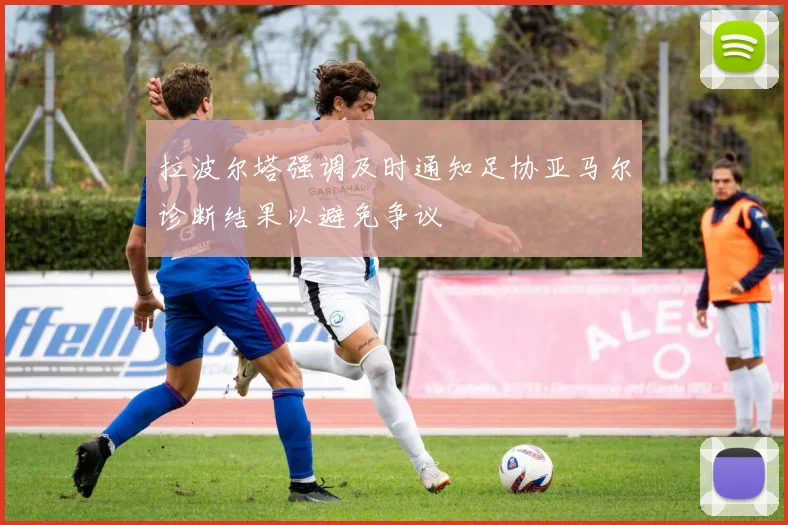 拉波尔塔强调及时通知足协亚马尔诊断结果以避免争议