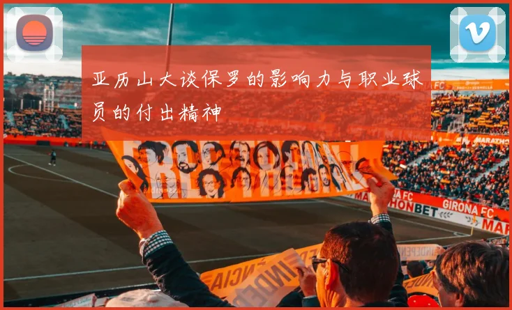 亚历山大谈保罗的影响力与职业球员的付出精神