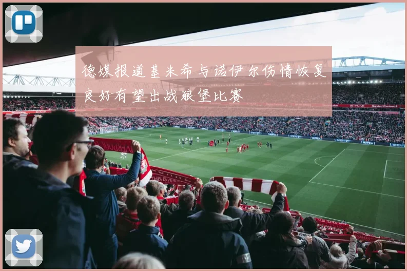 德媒报道基米希与诺伊尔伤情恢复良好有望出战狼堡比赛