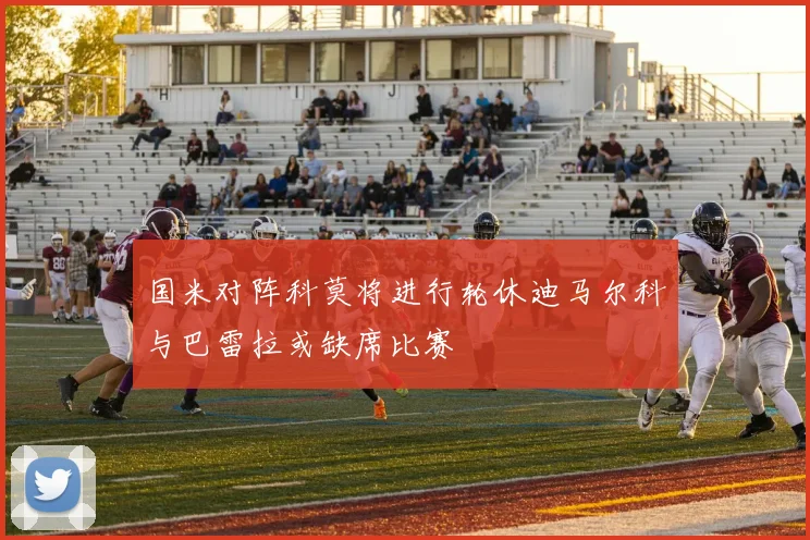 国米对阵科莫将进行轮休迪马尔科与巴雷拉或缺席比赛