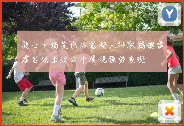 骑士主场复仇活塞湖人轻取鹈鹕雷霆客场击败公牛展现强势表现