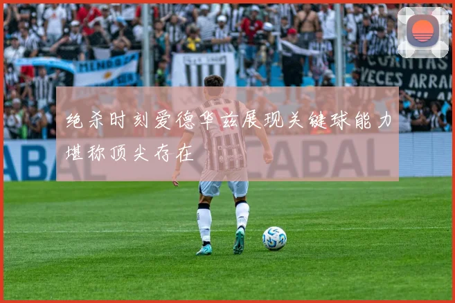 绝杀时刻爱德华兹展现关键球能力堪称顶尖存在