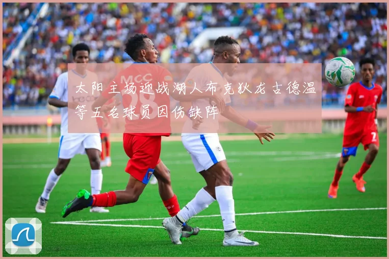 太阳主场迎战湖人布克狄龙古德温等五名球员因伤缺阵