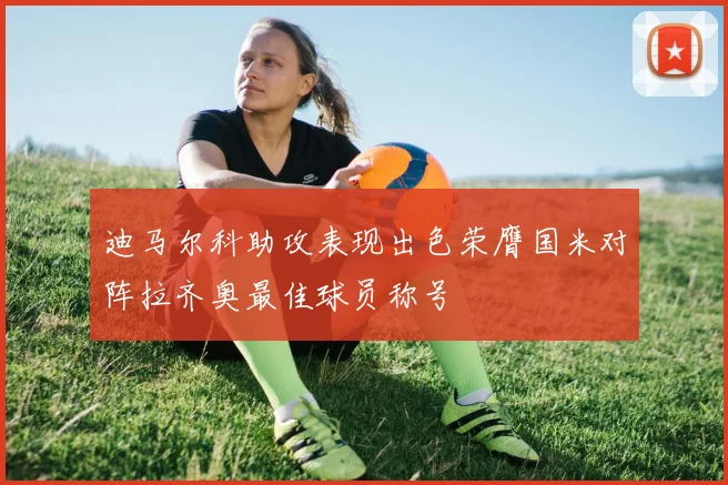 迪马尔科助攻表现出色荣膺国米对阵拉齐奥最佳球员称号