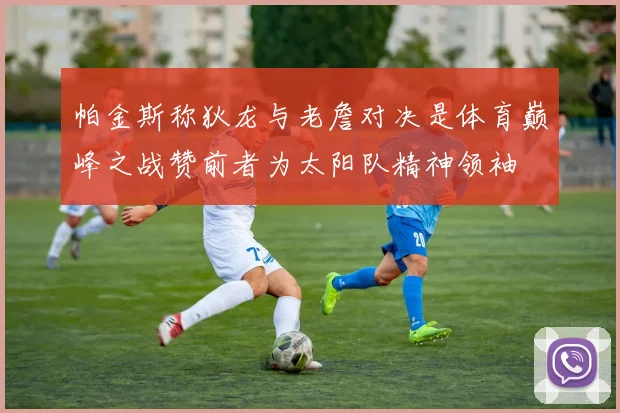 帕金斯称狄龙与老詹对决是体育巅峰之战赞前者为太阳队精神领袖