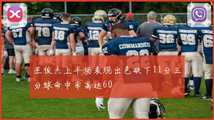 王俊杰上半场表现出色砍下11分三分球命中率高达60