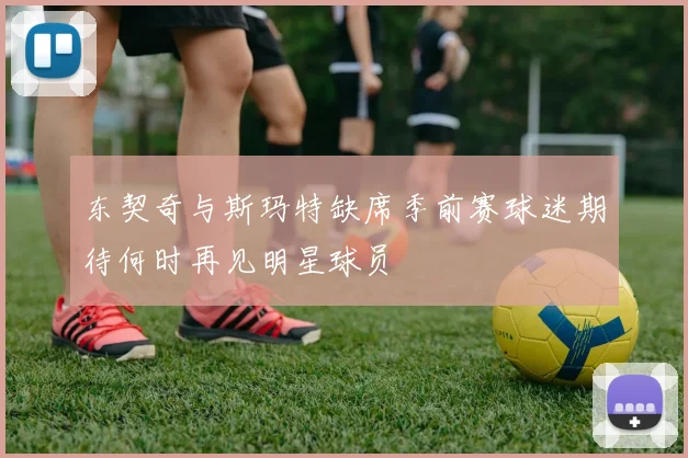 东契奇与斯玛特缺席季前赛球迷期待何时再见明星球员