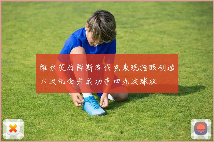 维尔茨对阵斯洛伐克表现抢眼创造六次机会并成功夺回九次球权