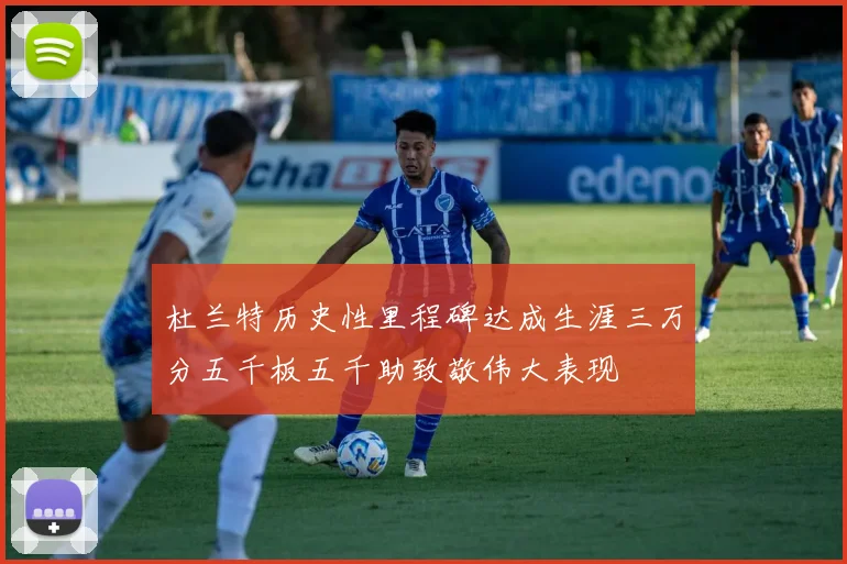 杜兰特历史性里程碑达成生涯三万分五千板五千助致敬伟大表现