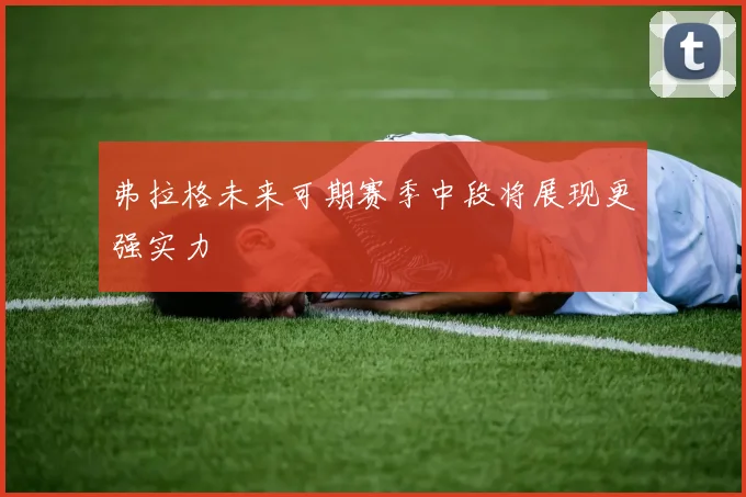 弗拉格未来可期赛季中段将展现更强实力