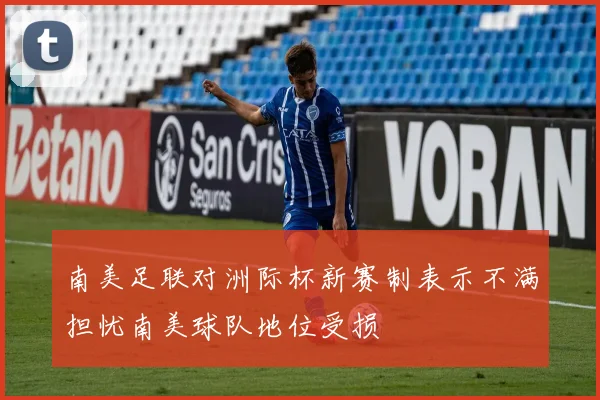 南美足联对洲际杯新赛制表示不满担忧南美球队地位受损