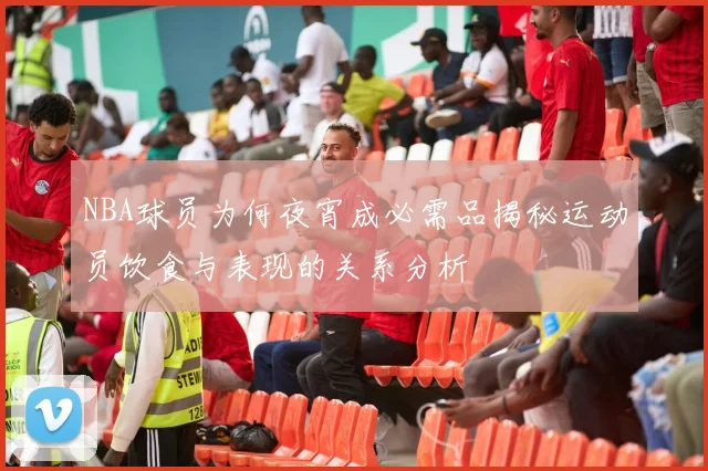 NBA球员为何夜宵成必需品揭秘运动员饮食与表现的关系分析
