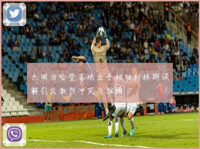 杰明为哈登落地出手相助科林斯误解引发激烈冲突与推搡