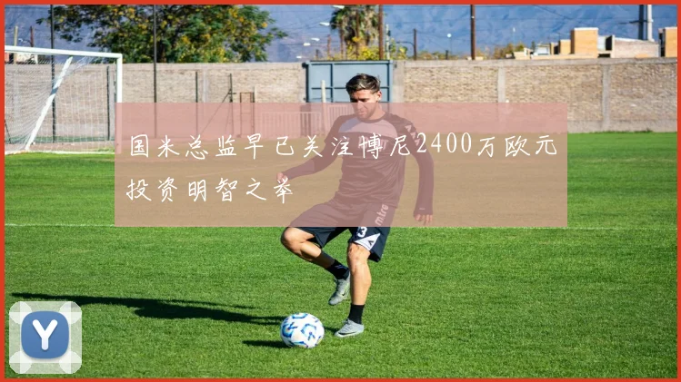 国米总监早已关注博尼2400万欧元投资明智之举