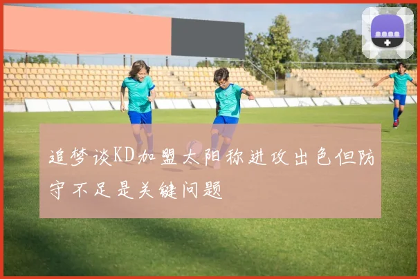 追梦谈KD加盟太阳称进攻出色但防守不足是关键问题