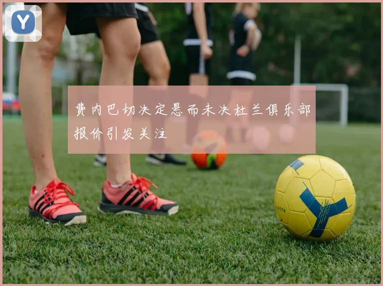 费内巴切决定悬而未决杜兰俱乐部报价引发关注