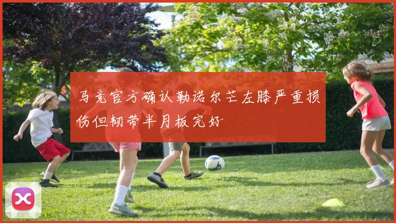 马竞官方确认勒诺尔芒左膝严重损伤但韧带半月板完好