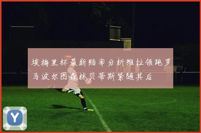 埃梅里杯最新赔率分析维拉领跑罗马波尔图森林贝蒂斯紧随其后