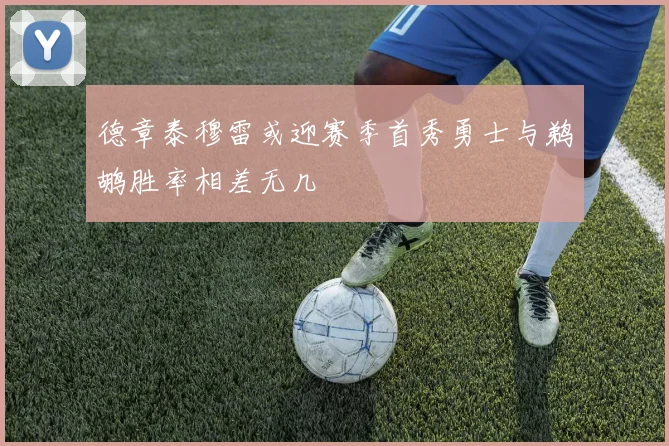 德章泰穆雷或迎赛季首秀勇士与鹈鹕胜率相差无几