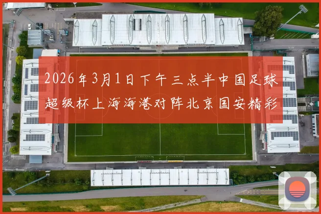 2026年3月1日下午三点半中国足球超级杯上海海港对阵北京国安精彩对决即将上演