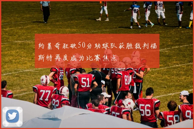约基奇狂砍50分助球队获胜裁判福斯特再度成为比赛焦点