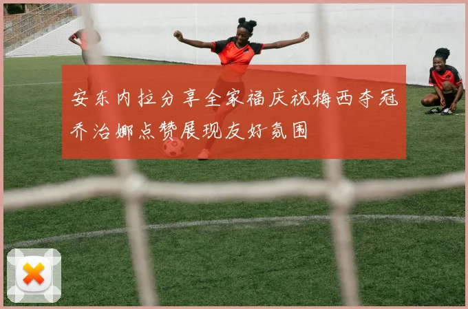 安东内拉分享全家福庆祝梅西夺冠乔治娜点赞展现友好氛围