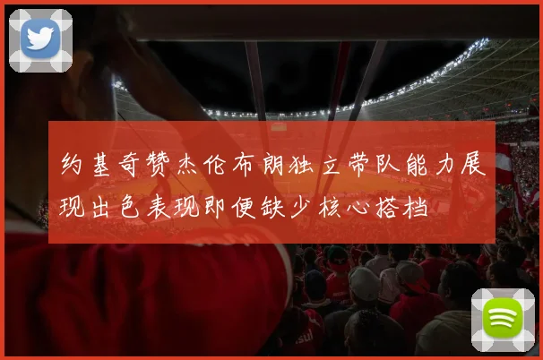 约基奇赞杰伦布朗独立带队能力展现出色表现即便缺少核心搭档