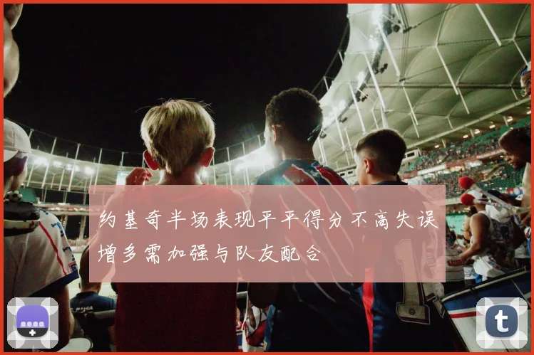 约基奇半场表现平平得分不高失误增多需加强与队友配合