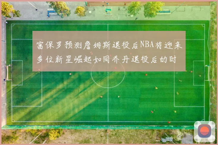 富保罗预测詹姆斯退役后NBA将迎来多位新星崛起如同乔丹退役后的时代