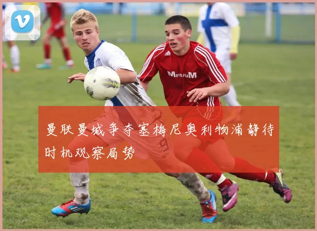 曼联曼城争夺塞梅尼奥利物浦静待时机观察局势
