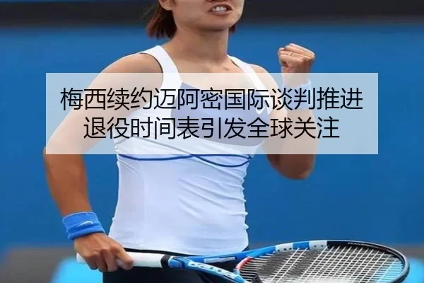 梅西续约迈阿密国际谈判推进 退役时间表引发全球关注 - ayx